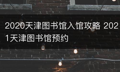 2020天津图书馆入馆攻略 2021天津图书馆预约