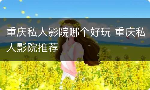 重庆私人影院哪个好玩 重庆私人影院推荐