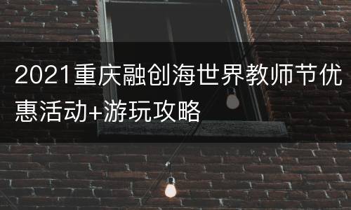 2021重庆融创海世界教师节优惠活动+游玩攻略