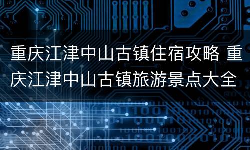 重庆江津中山古镇住宿攻略 重庆江津中山古镇旅游景点大全