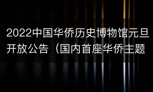 2022中国华侨历史博物馆元旦开放公告（国内首座华侨主题博物馆）