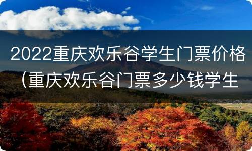 2022重庆欢乐谷学生门票价格（重庆欢乐谷门票多少钱学生票）