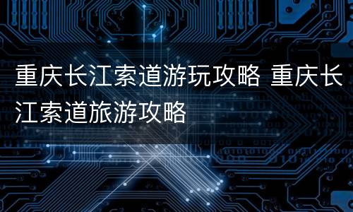 重庆长江索道游玩攻略 重庆长江索道旅游攻略
