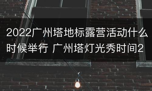 2022广州塔地标露营活动什么时候举行 广州塔灯光秀时间2020