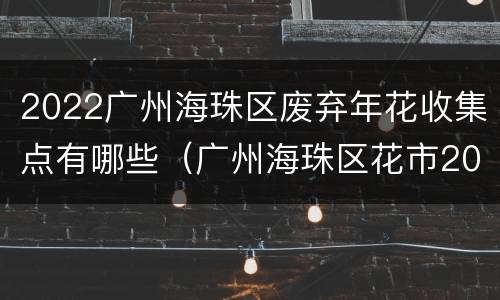 2022广州海珠区废弃年花收集点有哪些（广州海珠区花市2021）