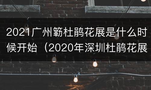 2021广州簕杜鹃花展是什么时候开始（2020年深圳杜鹃花展什么时候开始）