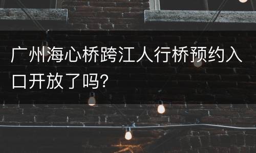 广州海心桥跨江人行桥预约入口开放了吗？