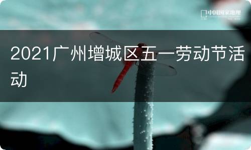 2021广州增城区五一劳动节活动