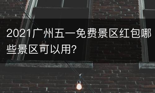 2021广州五一免费景区红包哪些景区可以用？