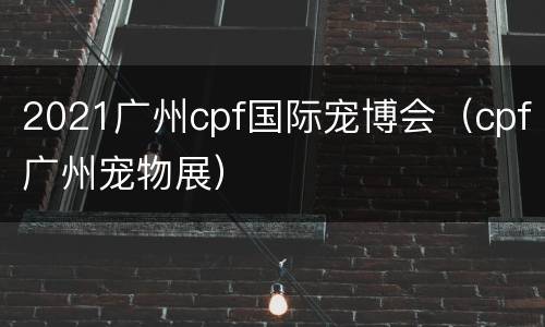 2021广州cpf国际宠博会（cpf广州宠物展）