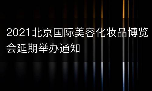 2021北京国际美容化妆品博览会延期举办通知