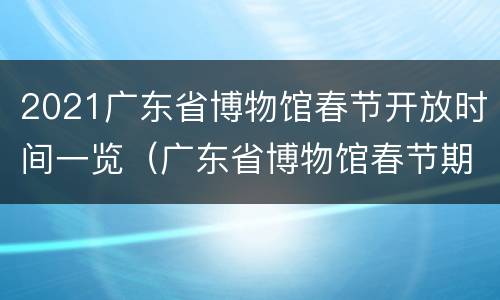 2021广东省博物馆春节开放时间一览（广东省博物馆春节期间开放吗）