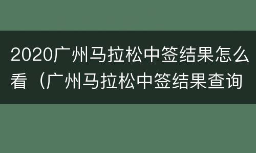 2020广州马拉松中签结果怎么看（广州马拉松中签结果查询）