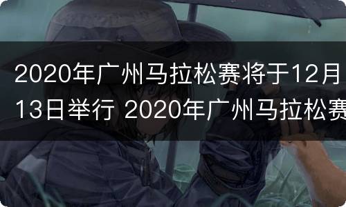 2020年广州马拉松赛将于12月13日举行 2020年广州马拉松赛将于12月13日举行英文