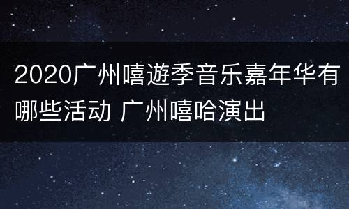 2020广州嘻遊季音乐嘉年华有哪些活动 广州嘻哈演出
