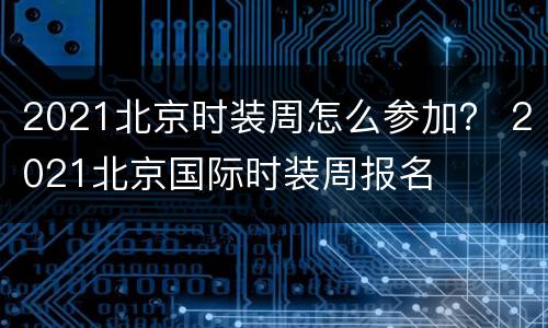 2021北京时装周怎么参加？ 2021北京国际时装周报名