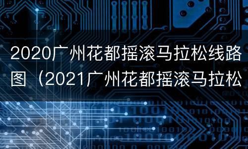 2020广州花都摇滚马拉松线路图（2021广州花都摇滚马拉松时间）
