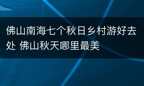 佛山南海七个秋日乡村游好去处 佛山秋天哪里最美