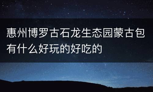 惠州博罗古石龙生态园蒙古包有什么好玩的好吃的