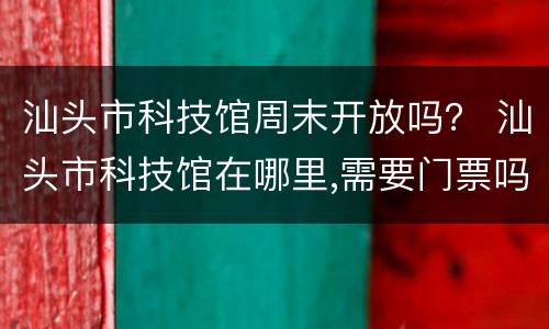 汕头市科技馆周末开放吗？ 汕头市科技馆在哪里,需要门票吗