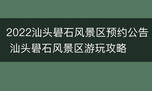 2022汕头礐石风景区预约公告 汕头礐石风景区游玩攻略