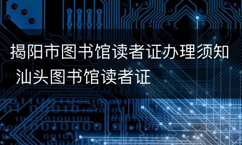 揭阳市图书馆读者证办理须知 汕头图书馆读者证