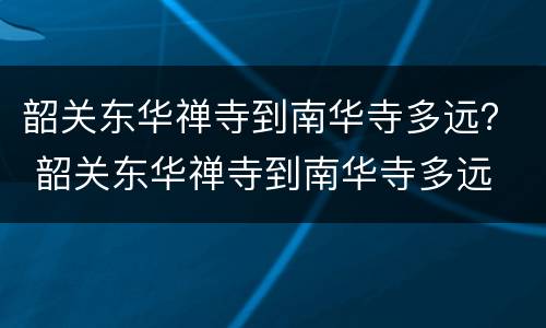韶关东华禅寺到南华寺多远？ 韶关东华禅寺到南华寺多远