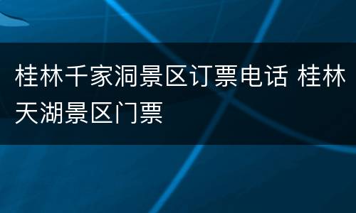桂林千家洞景区订票电话 桂林天湖景区门票