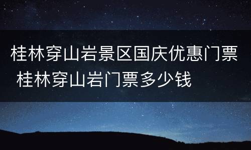 桂林穿山岩景区国庆优惠门票 桂林穿山岩门票多少钱