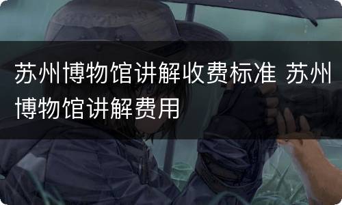 苏州博物馆讲解收费标准 苏州博物馆讲解费用
