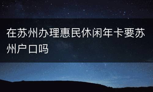 在苏州办理惠民休闲年卡要苏州户口吗