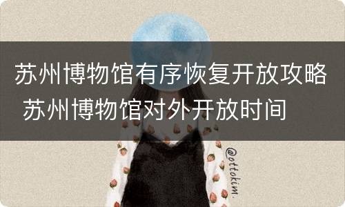 苏州博物馆有序恢复开放攻略 苏州博物馆对外开放时间