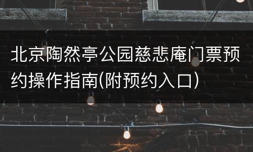 北京陶然亭公园慈悲庵门票预约操作指南(附预约入口)