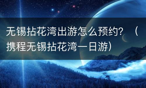 无锡拈花湾出游怎么预约？（携程无锡拈花湾一日游）