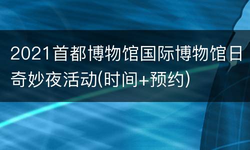 2021首都博物馆国际博物馆日奇妙夜活动(时间+预约)