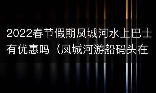2022春节假期凤城河水上巴士有优惠吗（凤城河游船码头在哪）