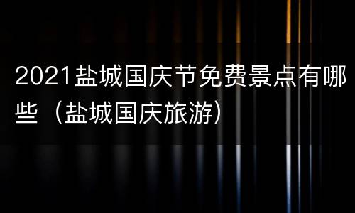 2021盐城国庆节免费景点有哪些（盐城国庆旅游）