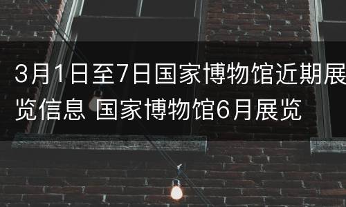 3月1日至7日国家博物馆近期展览信息 国家博物馆6月展览