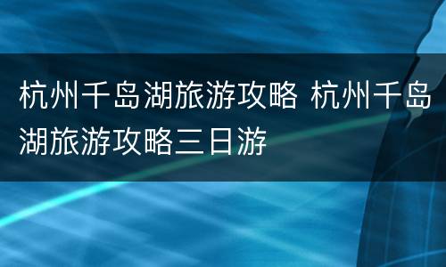 杭州千岛湖旅游攻略 杭州千岛湖旅游攻略三日游