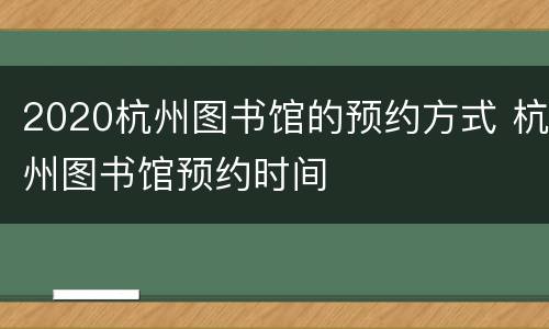 2020杭州图书馆的预约方式 杭州图书馆预约时间