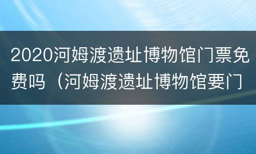 2020河姆渡遗址博物馆门票免费吗（河姆渡遗址博物馆要门票吗）
