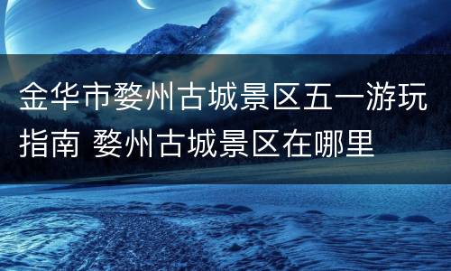 金华市婺州古城景区五一游玩指南 婺州古城景区在哪里