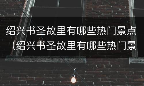 绍兴书圣故里有哪些热门景点（绍兴书圣故里有哪些热门景点图片）