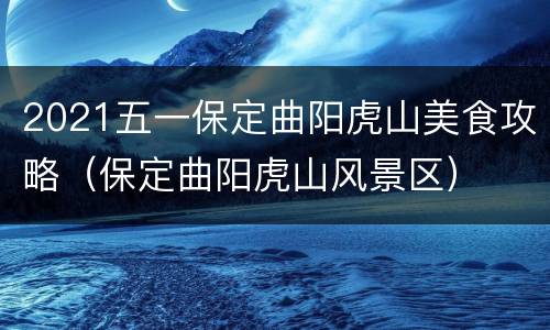 2021五一保定曲阳虎山美食攻略（保定曲阳虎山风景区）
