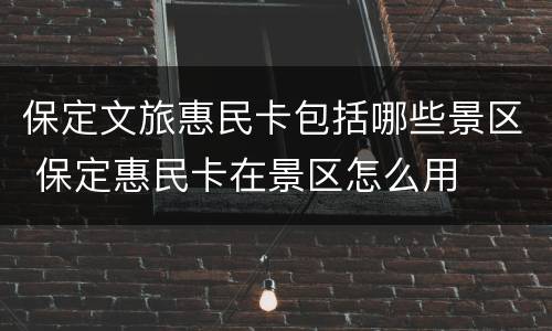 保定文旅惠民卡包括哪些景区 保定惠民卡在景区怎么用