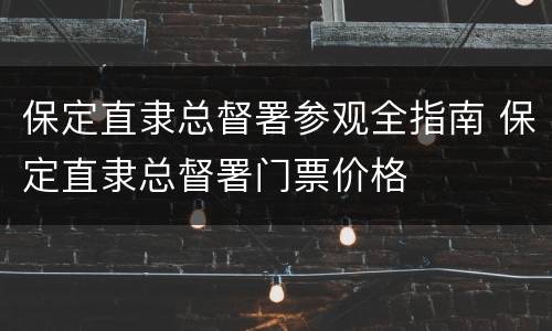 保定直隶总督署参观全指南 保定直隶总督署门票价格