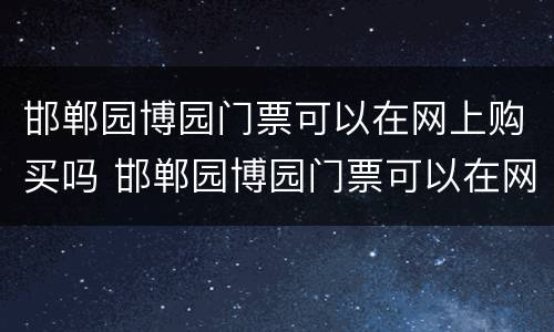 邯郸园博园门票可以在网上购买吗 邯郸园博园门票可以在网上购买吗现在