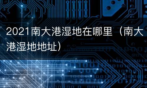 2021南大港湿地在哪里（南大港湿地地址）