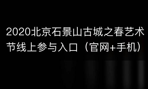 2020北京石景山古城之春艺术节线上参与入口（官网+手机）