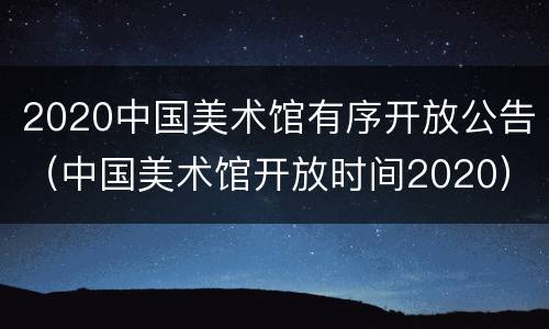 2020中国美术馆有序开放公告（中国美术馆开放时间2020）